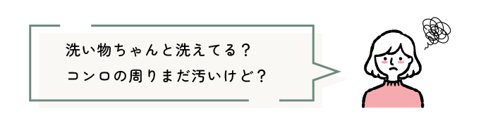 洗い物ちゃんと洗えてる?コンロの周りまだ汚いけど?