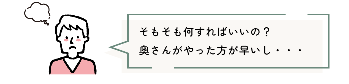 そもそも何すればいいの?奥さんがやった方が早いし