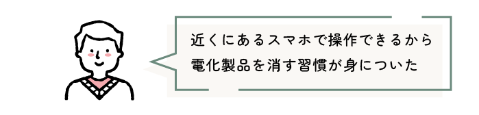 近くにあるスマホで操作できるから電化製品を「消す」習慣が身についた