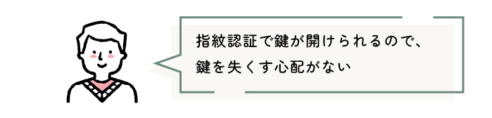 指紋認証で鍵が開けられるので、鍵を失くす心配がない