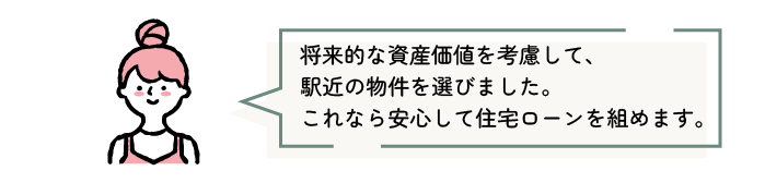 将来的な資産価値を考慮して、駅近の物件を選びました。これなら安心して住宅ローンを組めます。